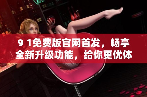 9 1免费版官网首发，畅享全新升级功能，给你更优体验