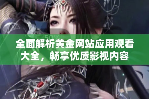 全面解析黄金网站应用观看大全，畅享优质影视内容