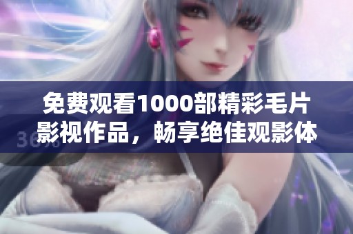 免费观看1000部精彩毛片影视作品，畅享绝佳观影体验