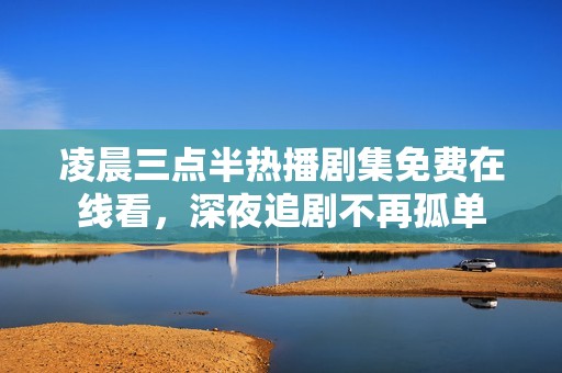 凌晨三点半热播剧集免费在线看，深夜追剧不再孤单