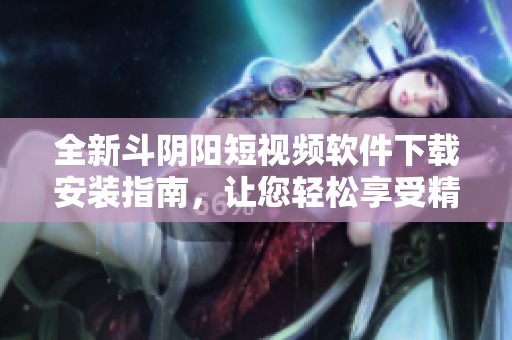 全新斗阴阳短视频软件下载安装指南，让您轻松享受精彩内容