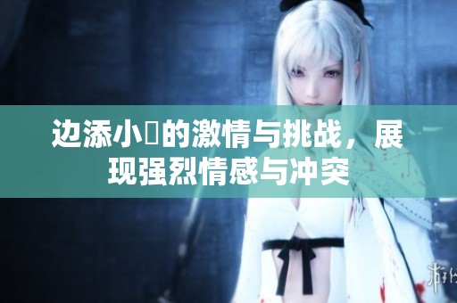 边添小泬的激情与挑战，展现强烈情感与冲突