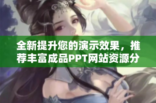 全新提升您的演示效果，推荐丰富成品PPT网站资源分享