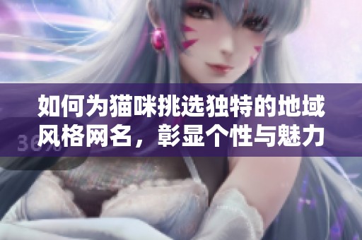 如何为猫咪挑选独特的地域风格网名，彰显个性与魅力