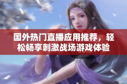 国外热门直播应用推荐，轻松畅享刺激战场游戏体验