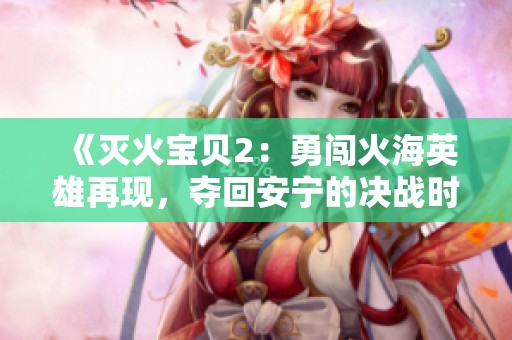 《灭火宝贝2：勇闯火海英雄再现，夺回安宁的决战时刻》