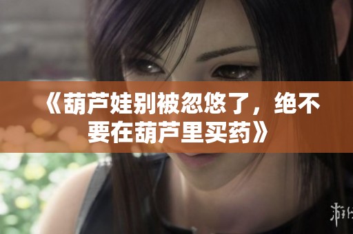 《葫芦娃别被忽悠了，绝不要在葫芦里买药》