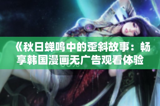 《秋日蝉鸣中的歪斜故事：畅享韩国漫画无广告观看体验》