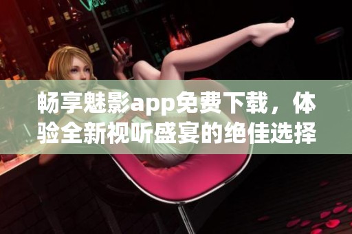 畅享魅影app免费下载，体验全新视听盛宴的绝佳选择