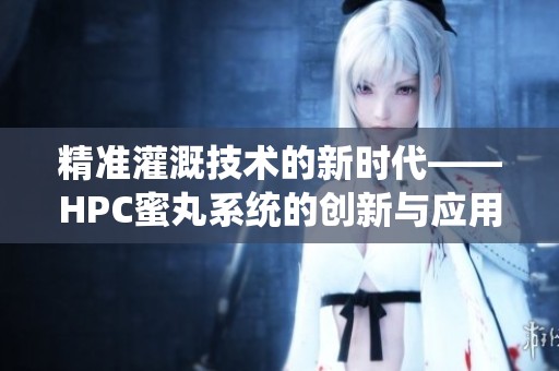精准灌溉技术的新时代——HPC蜜丸系统的创新与应用