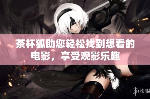 茶杯狐助您轻松找到想看的电影，享受观影乐趣