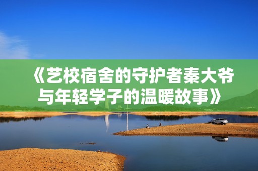 《艺校宿舍的守护者秦大爷与年轻学子的温暖故事》