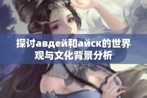 探讨авдей和айск的世界观与文化背景分析