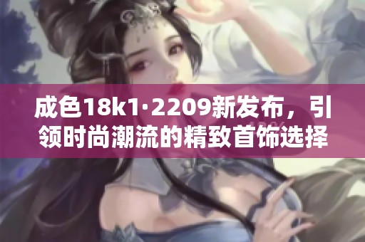 成色18k1·2209新发布，引领时尚潮流的精致首饰选择
