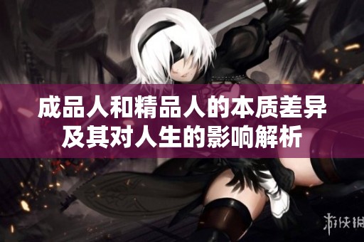 成品人和精品人的本质差异及其对人生的影响解析