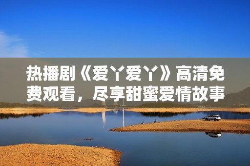 热播剧《爱丫爱丫》高清免费观看，尽享甜蜜爱情故事！