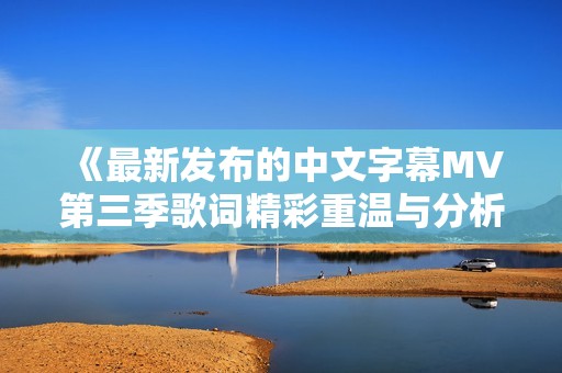 《最新发布的中文字幕MV第三季歌词精彩重温与分析》