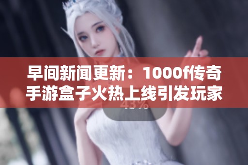 早间新闻更新：1000f传奇手游盒子火热上线引发玩家热议与关注