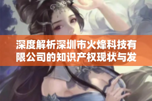 深度解析深圳市火烽科技有限公司的知识产权现状与发展潜力