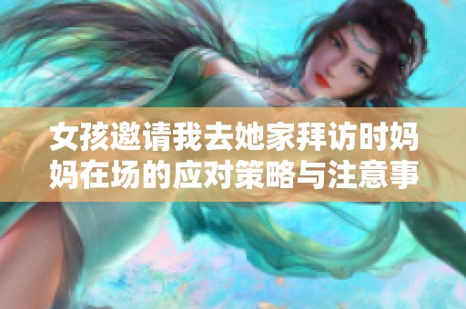 女孩邀请我去她家拜访时妈妈在场的应对策略与注意事项