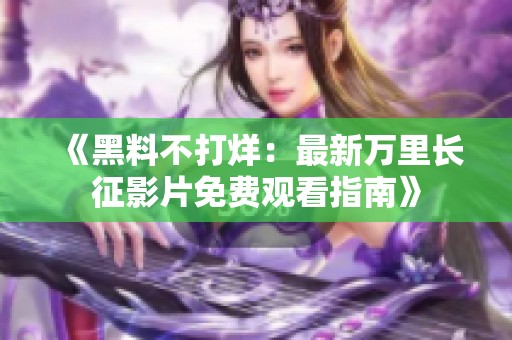 《黑料不打烊：最新万里长征影片免费观看指南》