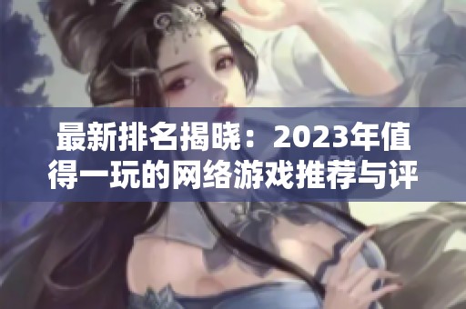 最新排名揭晓：2023年值得一玩的网络游戏推荐与评测信息
