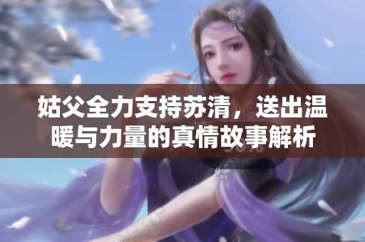 姑父全力支持苏清，送出温暖与力量的真情故事解析