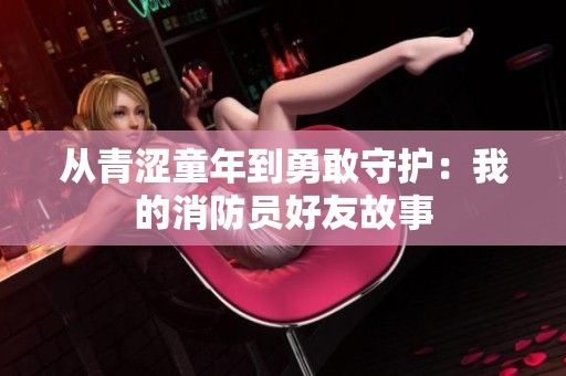 从青涩童年到勇敢守护：我的消防员好友故事