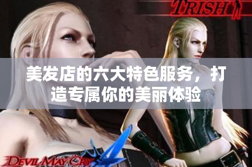 美发店的六大特色服务，打造专属你的美丽体验