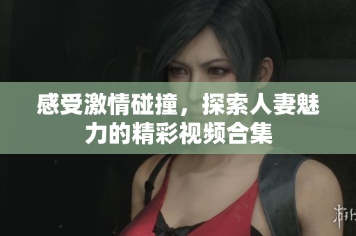 感受激情碰撞，探索人妻魅力的精彩视频合集