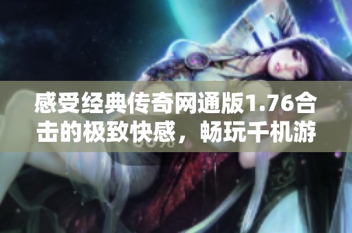感受经典传奇网通版1.76合击的极致快感，畅玩千机游戏带来的无穷乐趣