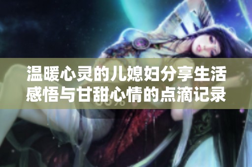 温暖心灵的儿媳妇分享生活感悟与甘甜心情的点滴记录