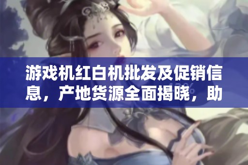 游戏机红白机批发及促销信息，产地货源全面揭晓，助您抢占市场先机