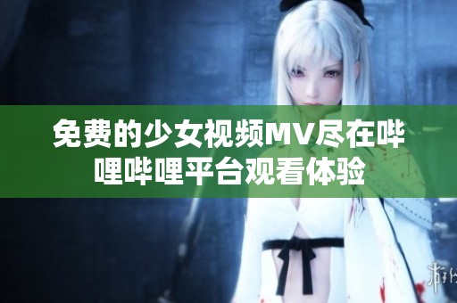免费的少女视频MV尽在哔哩哔哩平台观看体验