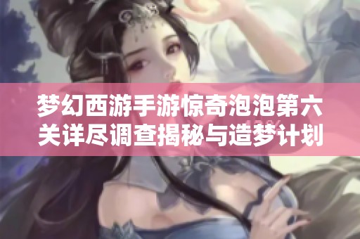 梦幻西游手游惊奇泡泡第六关详尽调查揭秘与造梦计划全面解析