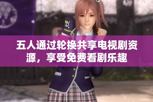 五人通过轮换共享电视剧资源，享受免费看剧乐趣