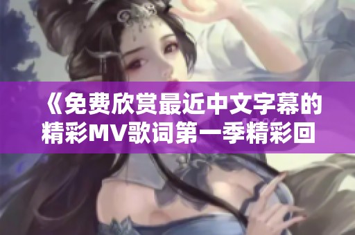 《免费欣赏最近中文字幕的精彩MV歌词第一季精彩回顾》