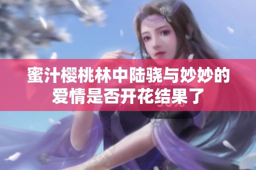 蜜汁樱桃林中陆骁与妙妙的爱情是否开花结果了