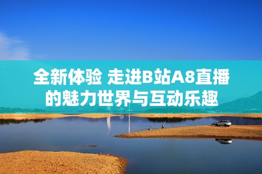 全新体验 走进B站A8直播的魅力世界与互动乐趣