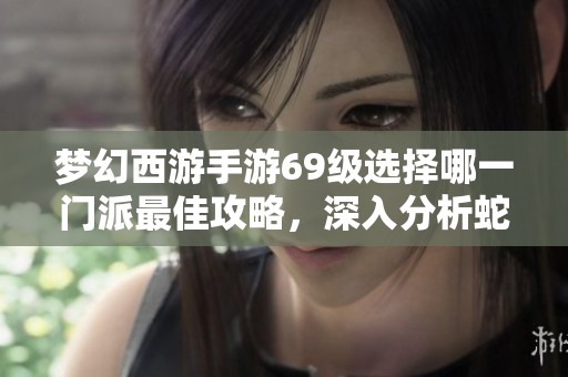 梦幻西游手游69级选择哪一门派最佳攻略，深入分析蛇形月与胜新手游网的推荐