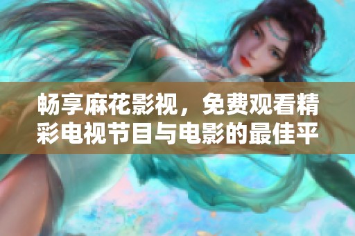 畅享麻花影视，免费观看精彩电视节目与电影的最佳平台