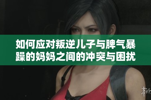 如何应对叛逆儿子与脾气暴躁的妈妈之间的冲突与困扰