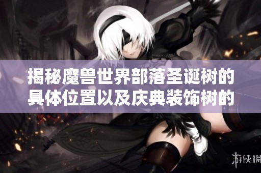 揭秘魔兽世界部落圣诞树的具体位置以及庆典装饰树的所在区域解析