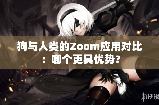 狗与人类的Zoom应用对比：哪个更具优势？