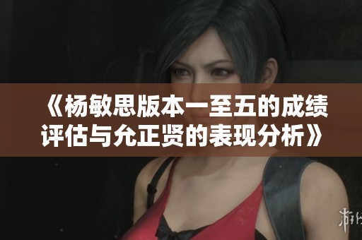 《杨敏思版本一至五的成绩评估与允正贤的表现分析》