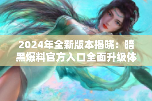 2024年全新版本揭晓：暗黑爆料官方入口全面升级体验