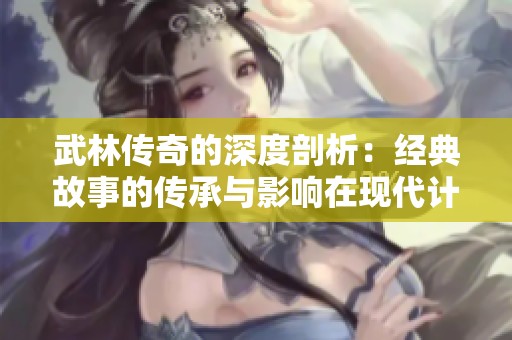 武林传奇的深度剖析：经典故事的传承与影响在现代计算机技术中的体现