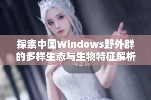 探索中国Windows野外群的多样生态与生物特征解析