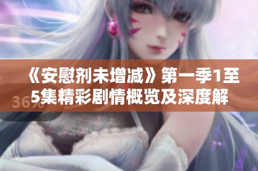《安慰剂未增减》第一季1至5集精彩剧情概览及深度解读
