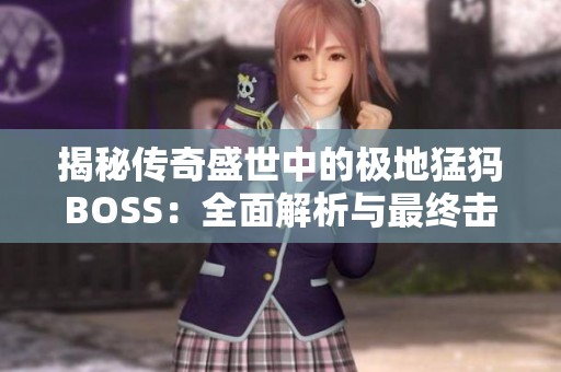 揭秘传奇盛世中的极地猛犸BOSS：全面解析与最终击杀攻略秘籍分享